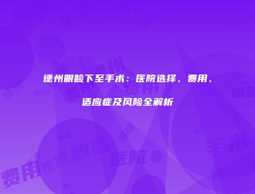 德州眼睑下至手术：医院选择、费用、适应症及风险全解析