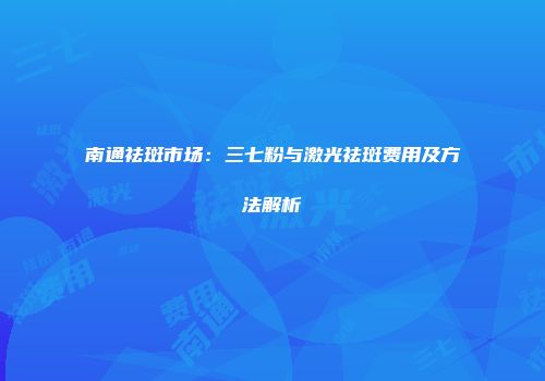 南通祛斑市场：三七粉与激光祛斑费用及方法解析