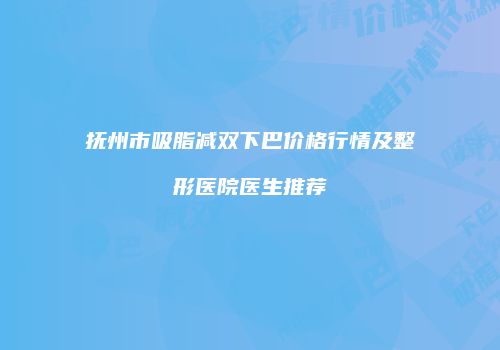 抚州市吸脂减双下巴价格行情及整形医院医生推荐
