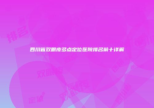 四川省双眼皮多点定位医院排名前十详解