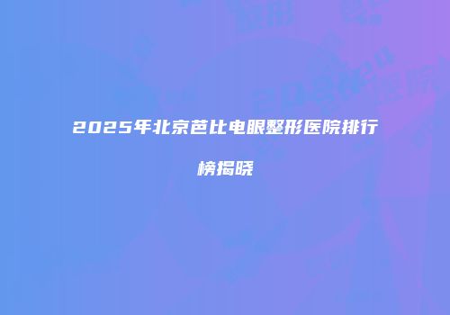 2025年北京芭比电眼整形医院排行榜揭晓