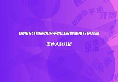 扬州市牙周袋切除手术口腔医生排行榜及高患病人群分析