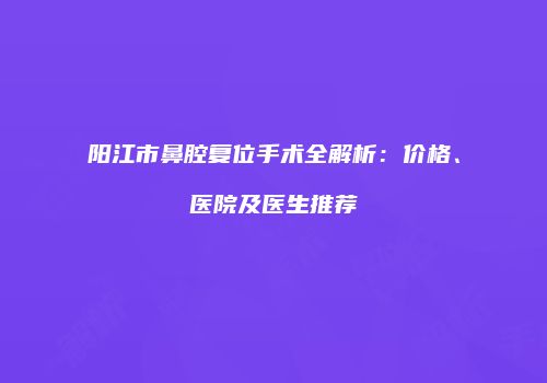 阳江市鼻腔复位手术全解析：价格、医院及医生推荐