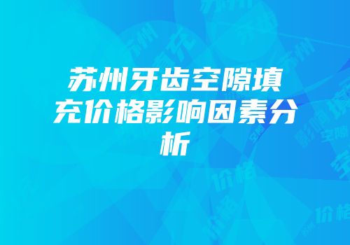 苏州牙齿空隙填充价格影响因素分析