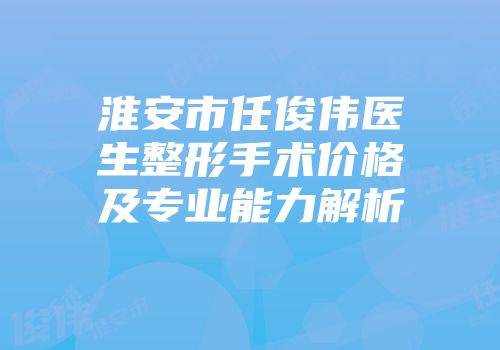 淮安市任俊伟医生整形手术价格及专业能力解析