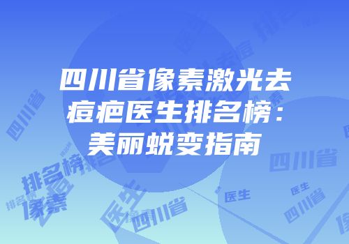 四川省像素激光去痘疤医生排名榜：美丽蜕变指南