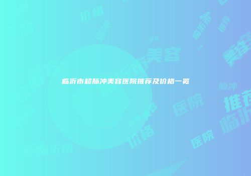 临沂市超脉冲美容医院推荐及价格一览