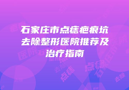 石家庄市点痣疤痕坑去除整形医院推荐及治疗指南