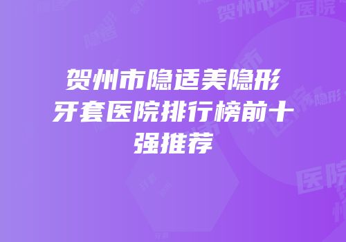 贺州市隐适美隐形牙套医院排行榜前十强推荐