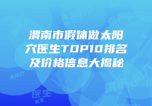 渭南市假体做太阳穴医生TOP10排名及价格信息大揭秘