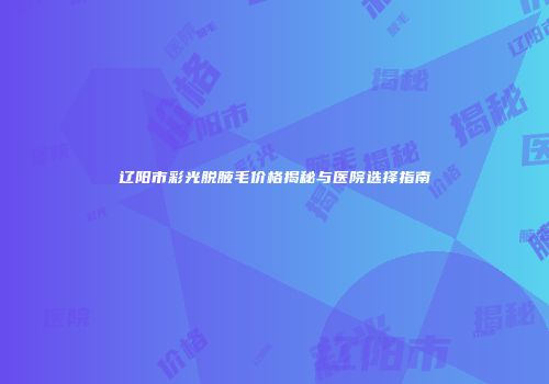 辽阳市彩光脱腋毛价格揭秘与医院选择指南