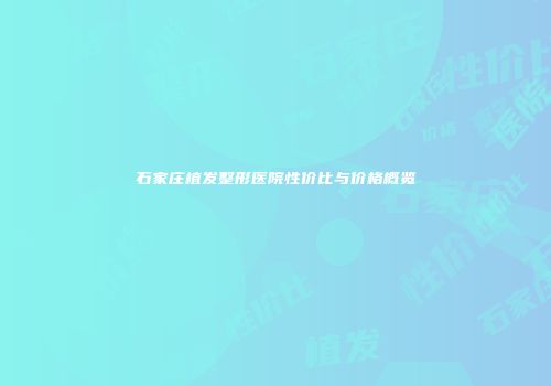石家庄植发整形医院性价比与价格概览