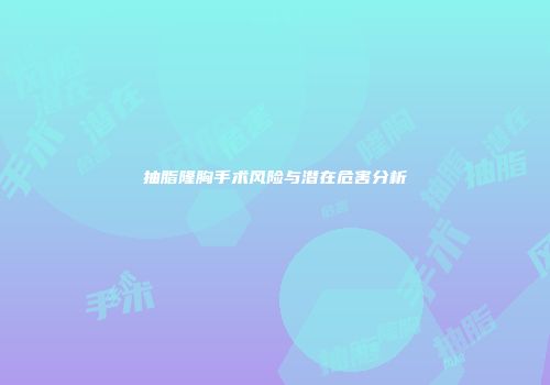 抽脂隆胸手术风险与潜在危害分析