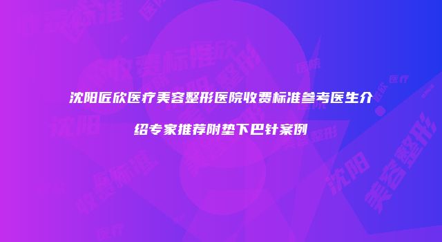 沈阳匠欣医疗美容整形医院收费标准参考医生介绍专家推荐附垫下巴针案例