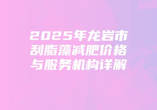 2025年龙岩市刮脂藻减肥价格与服务机构详解