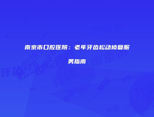 南京市口腔医院：老年牙齿松动修复服务指南