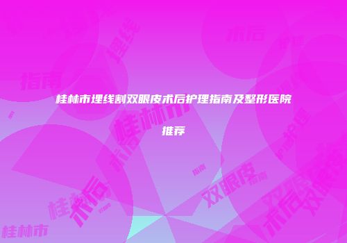桂林市埋线割双眼皮术后护理指南及整形医院推荐