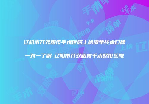 辽阳市开双眼皮手术医院上榜清单技术口碑一对一了解-辽阳市开双眼皮手术整形医院