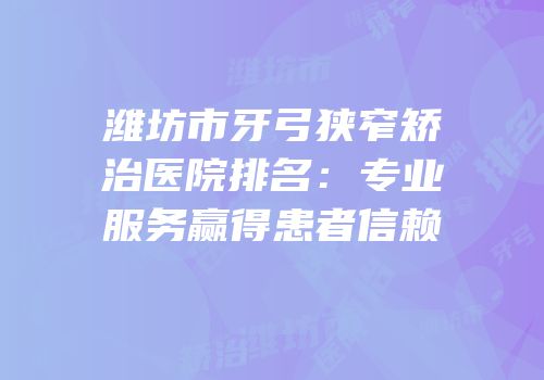 潍坊市牙弓狭窄矫治医院排名：专业服务赢得患者信赖