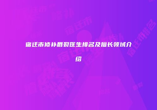 宿迁市修补唇裂医生排名及擅长领域介绍