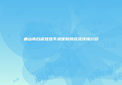 唐山市白瓷娃娃手术医院排名及详情介绍