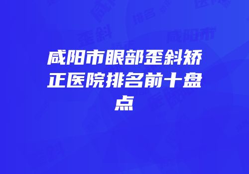 咸阳市眼部歪斜矫正医院排名前十盘点