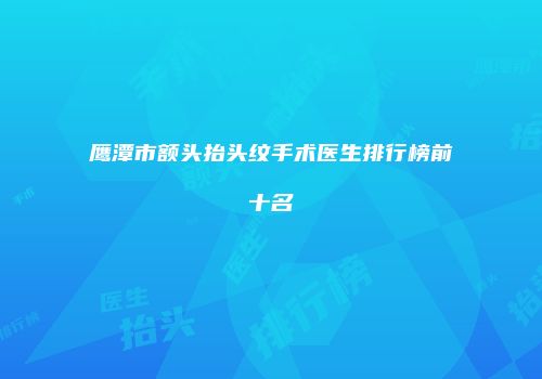 鹰潭市额头抬头纹手术医生排行榜前十名