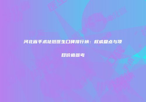 河北省手术祛斑医生口碑排行榜：权威盘点与项目价格参考