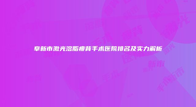 阜新市激光溶脂瘦背手术医院排名及实力解析