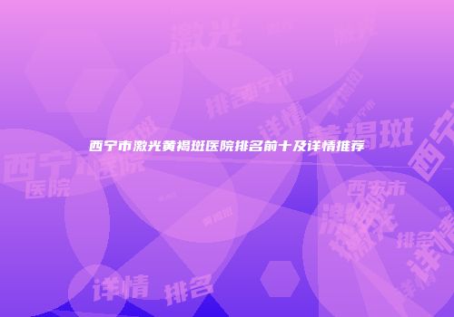 西宁市激光黄褐斑医院排名前十及详情推荐