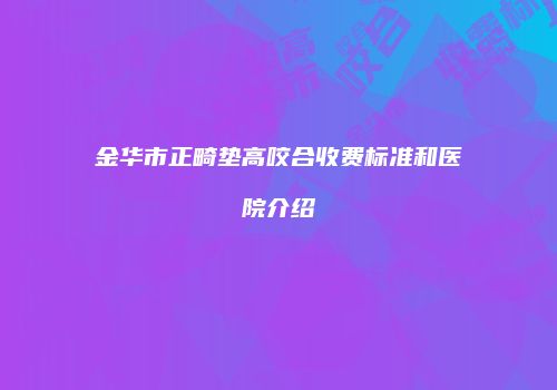 金华市正畸垫高咬合收费标准和医院介绍