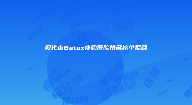 绥化市Botox瘦脸医院排名榜单揭晓