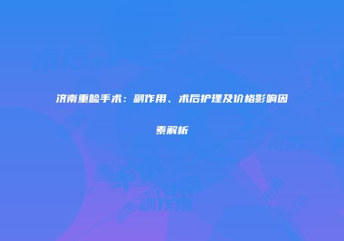 济南重睑手术：副作用、术后护理及价格影响因素解析