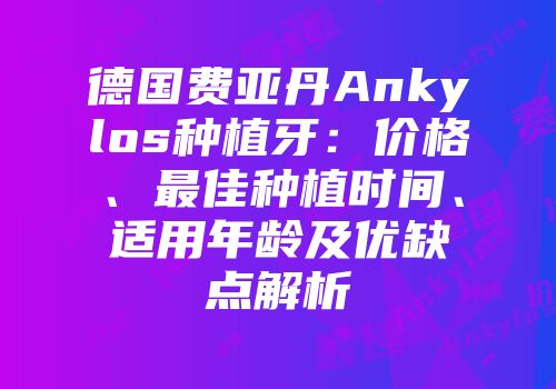 德国费亚丹Ankylos种植牙：价格、最佳种植时间、适用年龄及优缺点解析