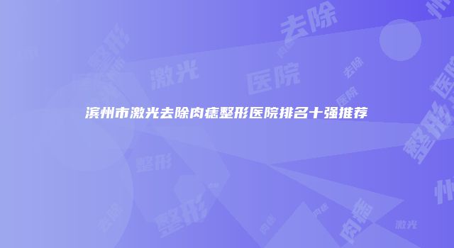 滨州市激光去除肉痣整形医院排名十强推荐
