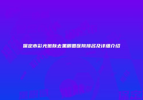 保定市彩光嫩肤去黑眼圈医院排名及详细介绍