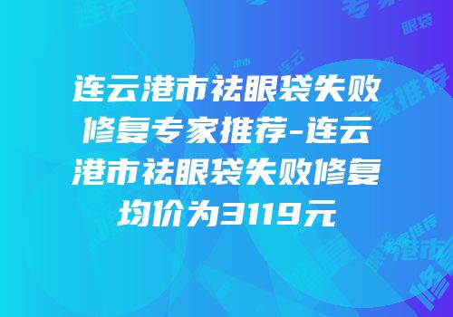 连云港市祛眼袋失败修复专家推荐-连云港市祛眼袋失败修复均价为3119元