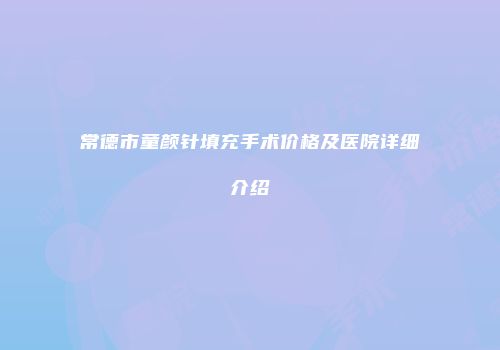 常德市童颜针填充手术价格及医院详细介绍