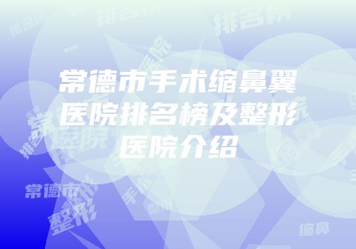 常德市手术缩鼻翼医院排名榜及整形医院介绍