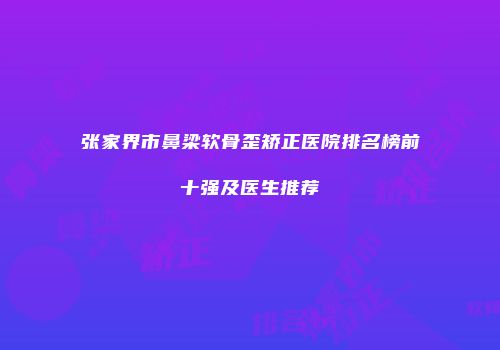 张家界市鼻梁软骨歪矫正医院排名榜前十强及医生推荐