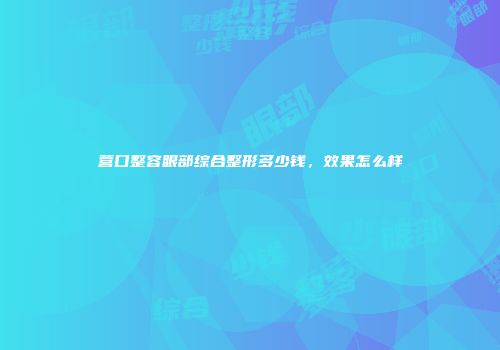 营口整容眼部综合整形多少钱，效果怎么样