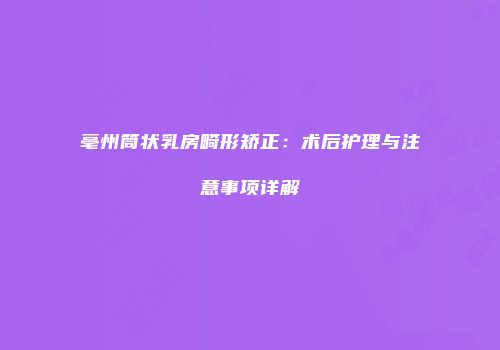 亳州筒状乳房畸形矫正：术后护理与注意事项详解