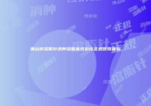 佛山市溶脂针消肿溶脂高性价比正规医院推荐