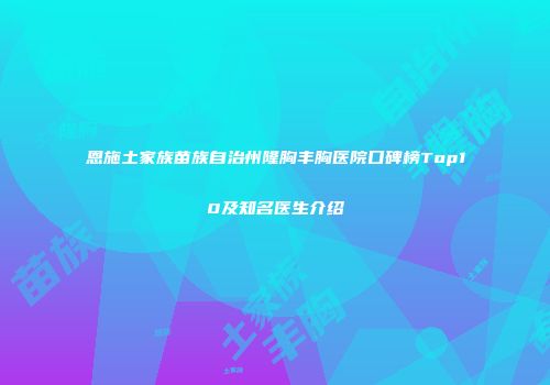恩施土家族苗族自治州隆胸丰胸医院口碑榜Top10及知名医生介绍