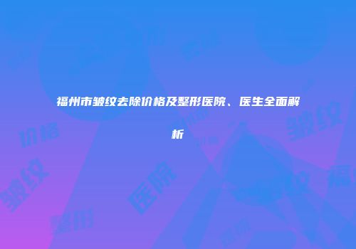 福州市皱纹去除价格及整形医院、医生全面解析