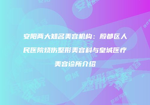 安阳两大知名美容机构：殷都区人民医院烧伤整形美容科与皇城医疗美容诊所介绍
