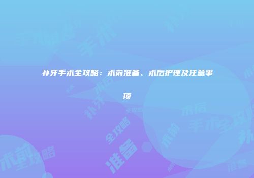 补牙手术全攻略：术前准备、术后护理及注意事项