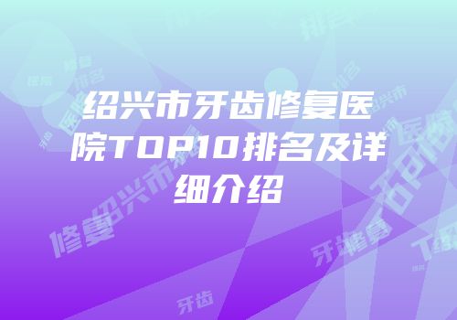 绍兴市牙齿修复医院TOP10排名及详细介绍