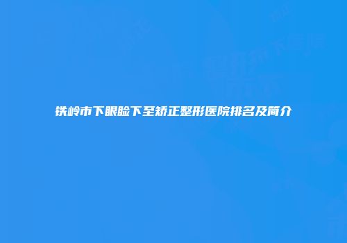 铁岭市下眼睑下至矫正整形医院排名及简介