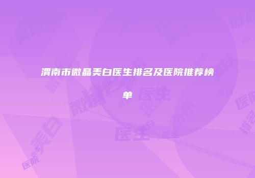 渭南市微晶美白医生排名及医院推荐榜单